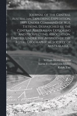 Journal of the Central Australian Exploring Expedition, 1889, Under Command of W.H. Tietkens, Despatched by the Central Australian Exploring and Prospecting Association, Limited, Under the Auspices 1