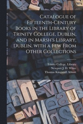 Catalogue of Fifteenth-century Books in the Library of Trinity College, Dublin, and in Marsh's Library, Dublin, With a Few From Other Collections 1