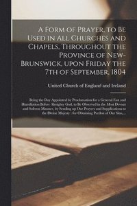bokomslag Form of Prayer, to Be Used in All Churches and Chapels, Throughout the Province of New-Brunswick, Upon Friday the 7th of September, 1804 [microform]