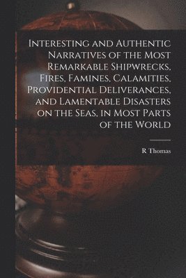 R Thomas - Interesting and Authentic Narratives of the Most Remarkable Shipwrecks, Fires, Famines, Calamities, Providential Deliverances, and Lamentable Disasters on the Seas, in Most Parts of the World [microform], Häftad