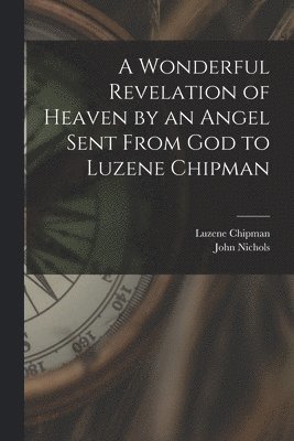 Luzene Chipman, John 1834-1917 Nichols, John Nichols - Wonderful Revelation of Heaven by an Angel Sent From God to Luzene Chipman, Häftad
