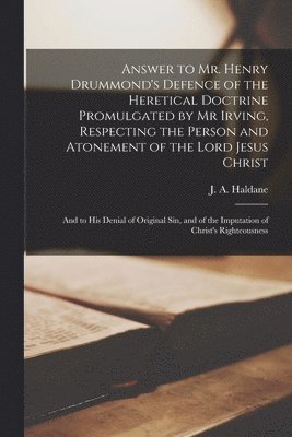 Answer to Mr. Henry Drummond's Defence of the Heretical Doctrine Promulgated by Mr Irving, Respecting the Person and Atonement of the Lord Jesus Christ 1