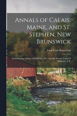 bokomslag Annals of Calais, Maine, and St. Stephen, New Brunswick; Including the Village of Milltown, Me., and the Present Town of Milltown, N.B.