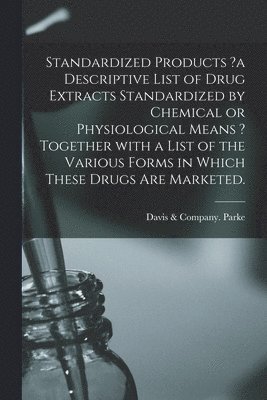 Standardized Products ?a Descriptive List of Drug Extracts Standardized by Chemical or Physiological Means ? Together With a List of the Various Forms in Which These Drugs Are Marketed. 1