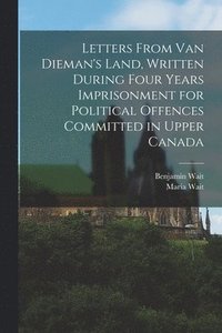bokomslag Letters From Van Dieman's Land, Written During Four Years Imprisonment for Political Offences Committed in Upper Canada [microform]
