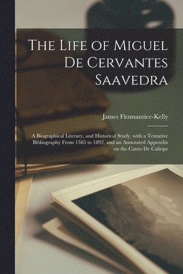 The Life of Miguel De Cervantes Saavedra; a Biographical Literary, and Historical Study, With a Tentative Bibliography From 1585 to 1892, and an Annotated Appendix on the Canto De Calope 1