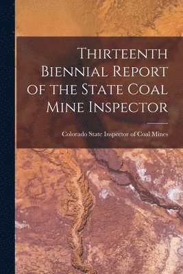 Colorado State Inspector of Coal Mines - Thirteenth Biennial Report of the State Coal Mine Inspector, Häftad