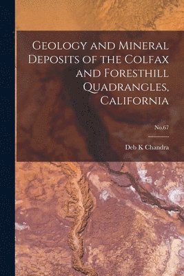 Geology and Mineral Deposits of the Colfax and Foresthill Quadrangles, California; No.67 1
