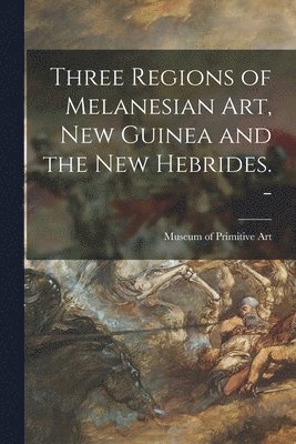 Three Regions of Melanesian Art, New Guinea and the New Hebrides. - 1