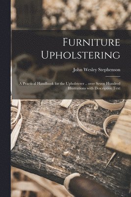 John Wesley 1876- Stephenson, John Wesley Stephenson - Furniture Upholstering; a Practical Handbook for the Upholsterer .. Over Seven Hundred Illustrations With Descriptive Text, Häftad