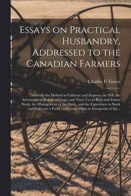 Essays on Practical Husbandry, Addressed to the Canadian Farmers [microform] 1