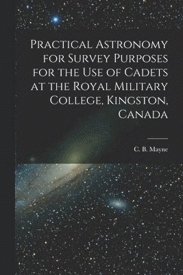 C. B. (Charles Blair) Mayne - Practical Astronomy for Survey Purposes for the Use of Cadets at the Royal Military College, Kingston, Canada [microform], Häftad