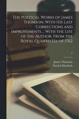 bokomslag The Poetical Works of James Thomson. With His Last Corrections and Improvements ... With the Life of the Author. From the Royal Quarto Ed. of 1762; 2