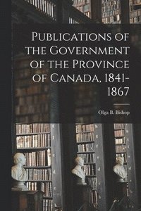 bokomslag Publications of the Government of the Province of Canada, 1841-1867