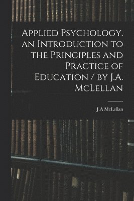 bokomslag Applied Psychology. an Introduction to the Principles and Practice of Education / by J.A. McLellan