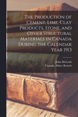 The Production of Cement, Lime, Clay Products, Stone, and Other Structural Materials in Canada During the Calendar Year 1913 [microform] 1