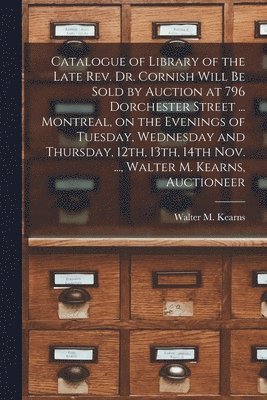 Catalogue of Library of the Late Rev. Dr. Cornish Will Be Sold by Auction at 796 Dorchester Street ... Montreal, on the Evenings of Tuesday, Wednesday and Thursday, 12th, 13th, 14th Nov. ..., Walter 1