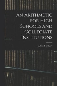 bokomslag An Arithmetic for High Schools and Collegiate Institutions