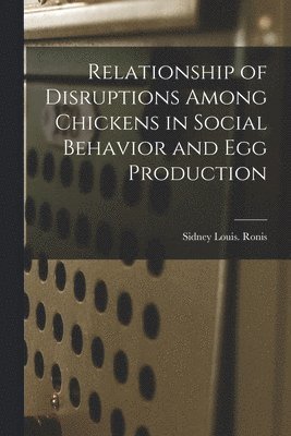 Sidney Louis Ronis - Relationship of Disruptions Among Chickens in Social Behavior and Egg Production, Häftad