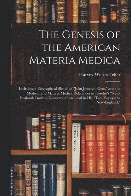 Harvey Wickes 1865-1927 Felter, Harvey Wickes Felter - The Genesis of the American Materia Medica: Including a Biographical Sketch of "John Josselyn, Gent," and the Medical and Materia Medica References in, Häftad