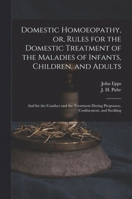 Domestic Homoeopathy, or, Rules for the Domestic Treatment of the Maladies of Infants, Children, and Adults 1