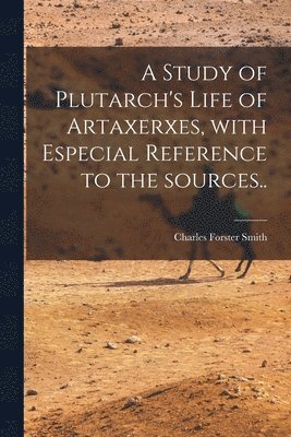 A Study of Plutarch's Life of Artaxerxes [microform], With Especial Reference to the Sources.. 1