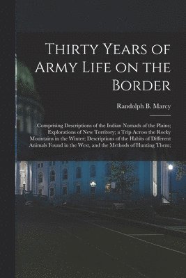 Randolph B. (Randolph Barnes) Marcy - Thirty Years of Army Life on the Border; Comprising Descriptions of the Indian Nomads of the Plains; Explorations of New Territory; a Trip Across the Rocky Mountains in the Winter; Descriptions of the Habits of Different Animals Found in the West, And..., Häftad