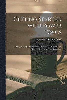 Getting Started With Power Tools: a Basic, Readily Understandable Book on the Fundamental Operations of Power-tool Equipment 1