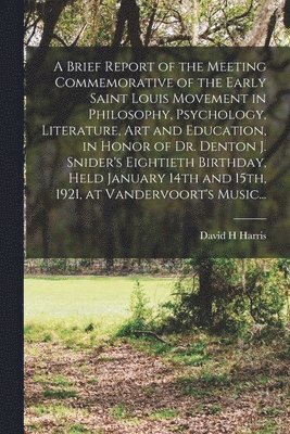 A Brief Report of the Meeting Commemorative of the Early Saint Louis Movement in Philosophy, Psychology, Literature, Art and Education, in Honor of Dr. Denton J. Snider's Eightieth Birthday, Held 1