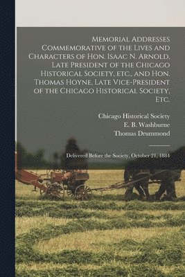 Memorial Addresses Commemorative of the Lives and Characters of Hon. Isaac N. Arnold, Late President of the Chicago Historical Society, Etc., and Hon. Thomas Hoyne, Late Vice-president of the Chicago 1