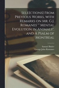 bokomslag Sele[ctions] From Previous Works, With Remarks on Mr. G.J. Romanes' &quot; Mental Evolution in Animals&quot;, and A Psalm of Montreal [microform]