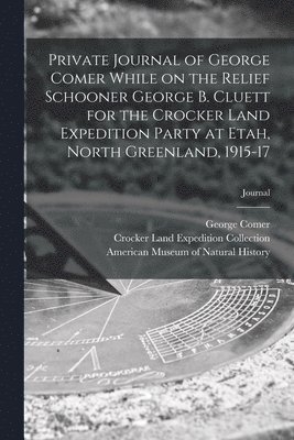 George Comer, Crocker Land Expedition Collection, American Museum Of Natural History - Private Journal of George Comer While on the Relief Schooner George B. Cluett for the Crocker Land Expedition Party at Etah, North Greenland, 1915-17; journal, Häftad
