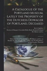 bokomslag A Catalogue of the Portland Museum, Lately the Property of the Dutchess Dowager of Portland, Deceased
