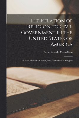 bokomslag The Relation of Religion to Civil Government in the United States of America; a State Without a Church, but Not Without a Religion