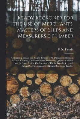 Ready Reckoner for the Use of Merchants, Masters of Ships and Measurers of Timber [microform] 1