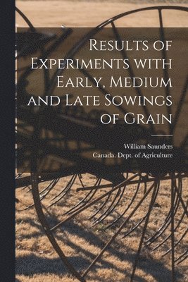 William 1836-1914 Saunders, Canada Dept of Agriculture - Results of Experiments With Early, Medium and Late Sowings of Grain [microform], Häftad