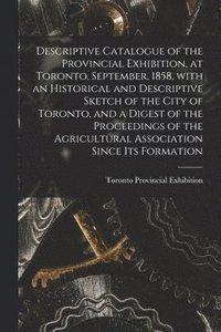 bokomslag Descriptive Catalogue of the Provincial Exhibition, at Toronto, September, 1858, With an Historical and Descriptive Sketch of the City of Toronto, and a Digest of the Proceedings of the Agricultura...