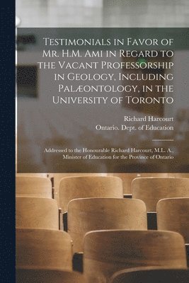 Testimonials in Favor of Mr. H.M. Ami in Regard to the Vacant Professorship in Geology, Including Palontology, in the University of Toronto [microform] 1