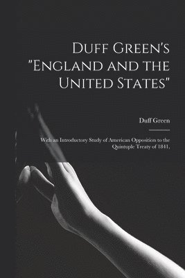 Duff Green's 'England and the United States': With an Introductory Study of American Opposition to the Quintuple Treaty of 1841, 1