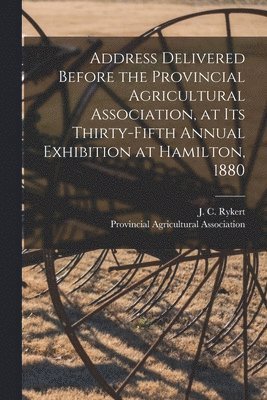 Address Delivered Before the Provincial Agricultural Association, at Its Thirty-fifth Annual Exhibition at Hamilton, 1880 [microform] 1