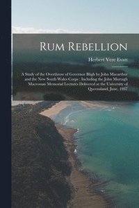 bokomslag Rum Rebellion: a Study of the Overthrow of Governor Bligh by John Macarthur and the New South Wales Corps: Including the John Murtagh