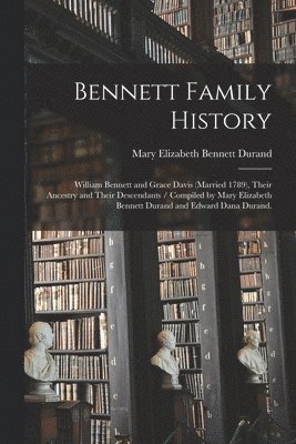 Bennett Family History: William Bennett and Grace Davis (married 1789), Their Ancestry and Their Descendants / Compiled by Mary Elizabeth Benn 1