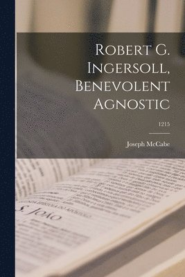 Joseph 1867-1955 McCabe - Robert G. Ingersoll, Benevolent Agnostic; 1215, Häftad