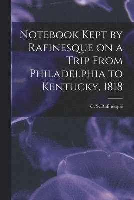 Notebook Kept by Rafinesque on a Trip From Philadelphia to Kentucky, 1818 1