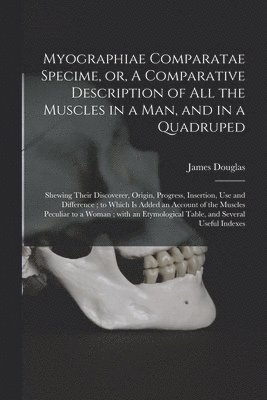 Myographiae Comparatae Specime, or, A Comparative Description of All the Muscles in a Man, and in a Quadruped 1