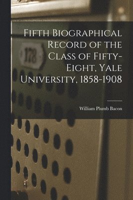 Fifth Biographical Record of the Class of Fifty-eight, Yale University, 1858-1908 1