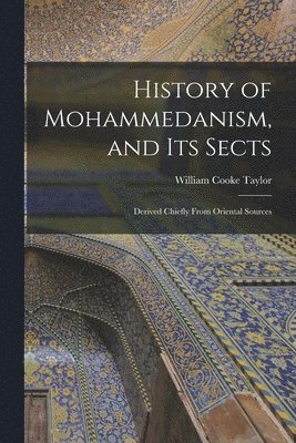 History of Mohammedanism, and Its Sects; Derived Chiefly From Oriental Sources 1