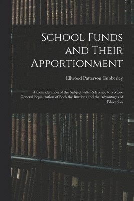 School Funds and Their Apportionment; a Consideration of the Subject With Reference to a More General Equalization of Both the Burdens and the Advantages of Education 1