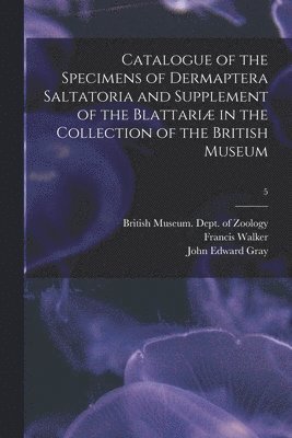 Catalogue of the Specimens of Dermaptera Saltatoria and Supplement of the Blattari in the Collection of the British Museum; 5 1