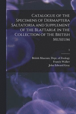 Catalogue of the Specimens of Dermaptera Saltatoria and Supplement of the Blattariæ in the Collection of the British Museum; 5